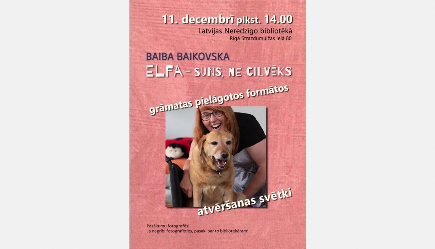 Teksts uz afišas: Latvijas Neredzīgo bibliotēka Rīgā 11. decembrī plkst. 14.00 atzīmēs Baibas Baikovskas grāmatas “Elfa — suns, ne cilvēks” izdošanu pielāgotos formātos